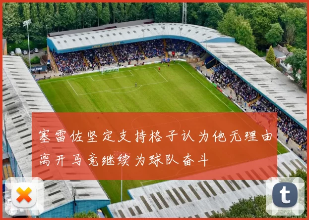 塞雷佐坚定支持格子认为他无理由离开马竞继续为球队奋斗
