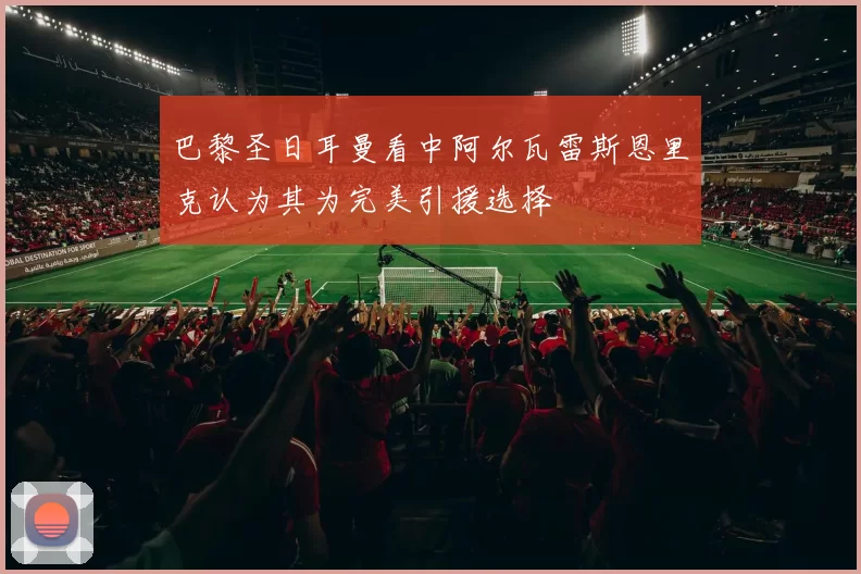 巴黎圣日耳曼看中阿尔瓦雷斯恩里克认为其为完美引援选择
