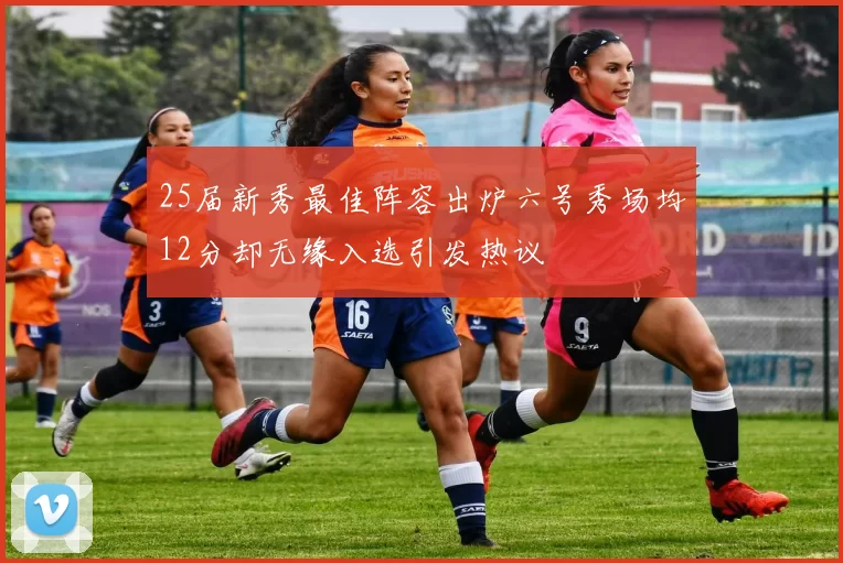 25届新秀最佳阵容出炉六号秀场均12分却无缘入选引发热议