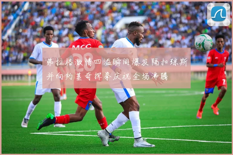 弗拉格激情四溢瞬间爆发隔扣琼斯并向约基奇挥拳庆祝全场沸腾