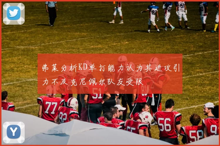 弗莱分析KD单打能力认为其进攻引力不及克尼佩尔队友受限