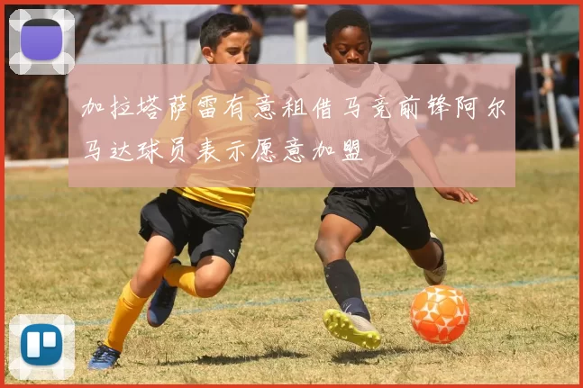 加拉塔萨雷有意租借马竞前锋阿尔马达球员表示愿意加盟