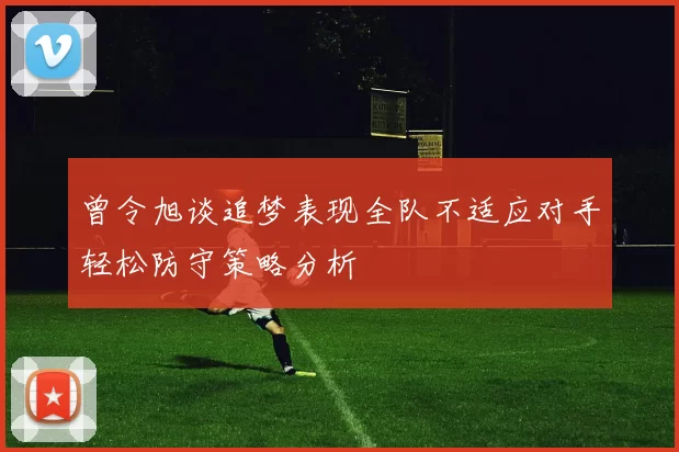 曾令旭谈追梦表现全队不适应对手轻松防守策略分析