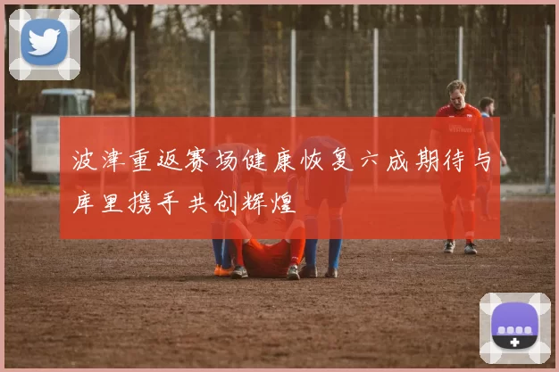 波津重返赛场健康恢复六成期待与库里携手共创辉煌