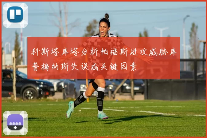 科斯塔库塔分析帕福斯进攻威胁库普梅纳斯失误成关键因素