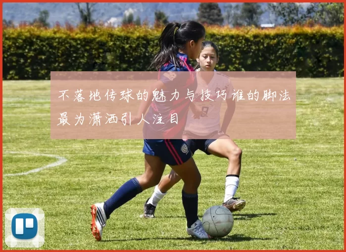 不落地传球的魅力与技巧谁的脚法最为潇洒引人注目