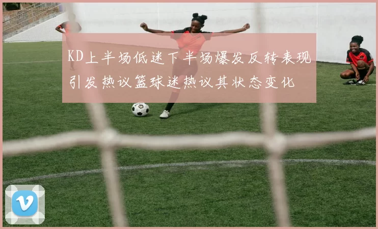 KD上半场低迷下半场爆发反转表现引发热议篮球迷热议其状态变化