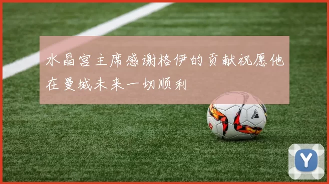 水晶宫主席感谢格伊的贡献祝愿他在曼城未来一切顺利