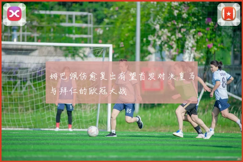 姆巴佩伤愈复出有望首发对决皇马与拜仁的欧冠大战