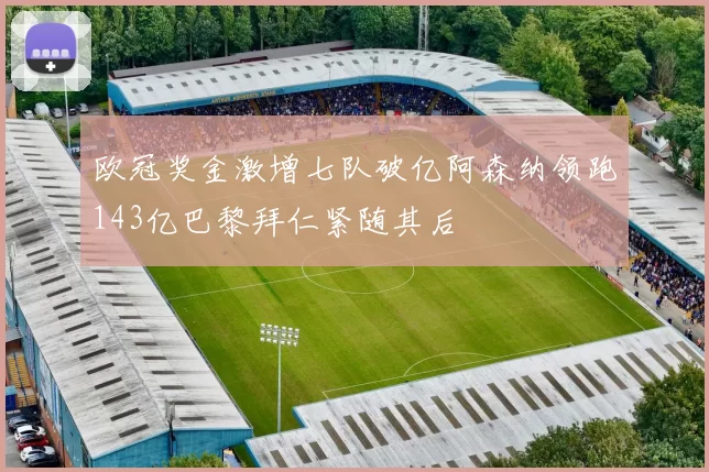 欧冠奖金激增七队破亿阿森纳领跑143亿巴黎拜仁紧随其后
