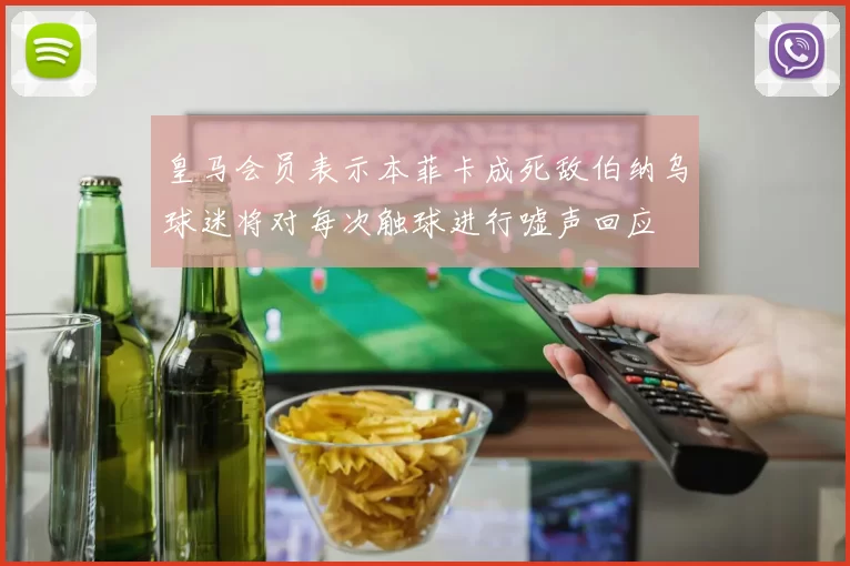 皇马会员表示本菲卡成死敌伯纳乌球迷将对每次触球进行嘘声回应