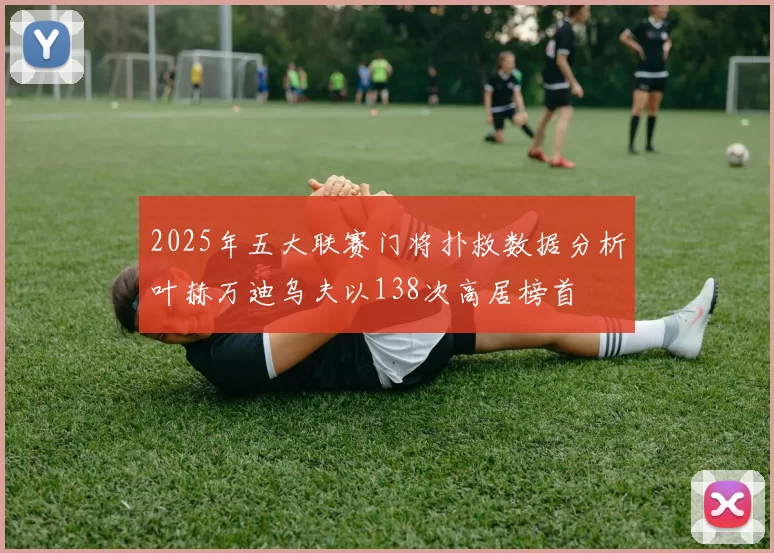 2025年五大联赛门将扑救数据分析叶赫万迪乌夫以138次高居榜首