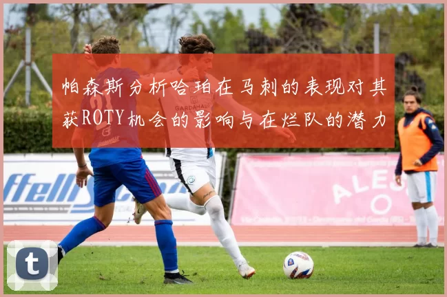 帕森斯分析哈珀在马刺的表现对其获ROTY机会的影响与在烂队的潜力