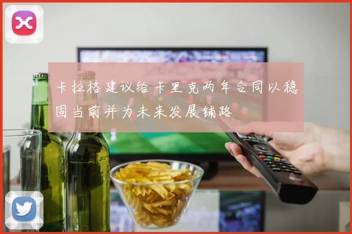 卡拉格建议给卡里克两年合同以稳固当前并为未来发展铺路