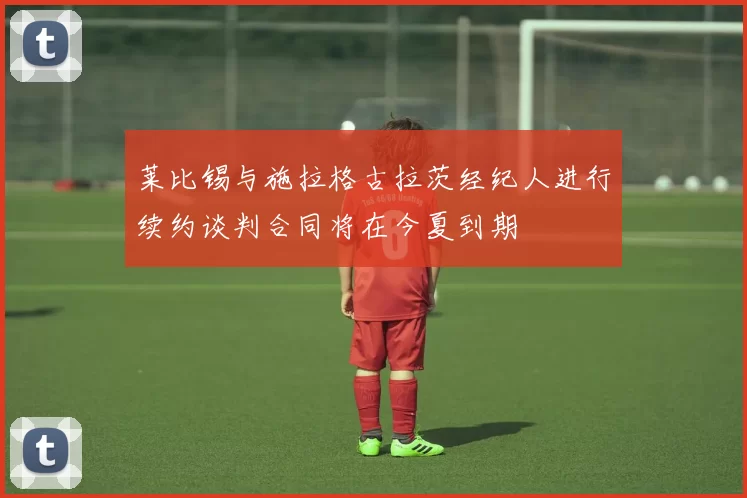 莱比锡与施拉格古拉茨经纪人进行续约谈判合同将在今夏到期