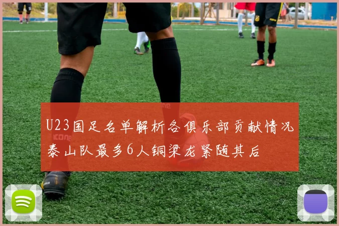 U23国足名单解析各俱乐部贡献情况泰山队最多6人铜梁龙紧随其后