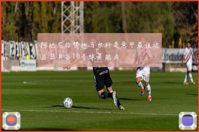 阿达尼称赞迪马尔科是意甲最佳边后卫具备10号球员能力