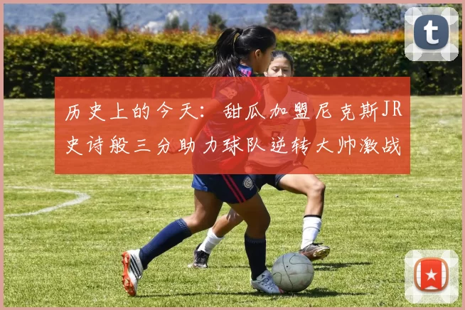 历史上的今天：甜瓜加盟尼克斯JR史诗般三分助力球队逆转大帅激战指环王