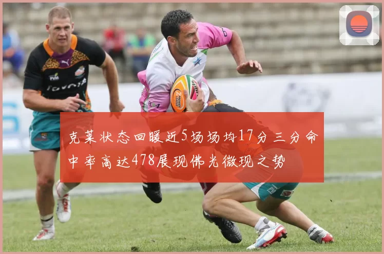 克莱状态回暖近5场场均17分三分命中率高达478展现佛光微现之势