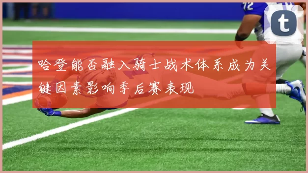 哈登能否融入骑士战术体系成为关键因素影响季后赛表现