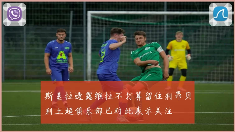 斯基拉透露维拉不打算留住利昂贝利土超俱乐部已对此表示关注