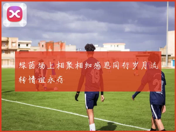 绿茵场上相聚相知感恩同行岁月流转情谊永存