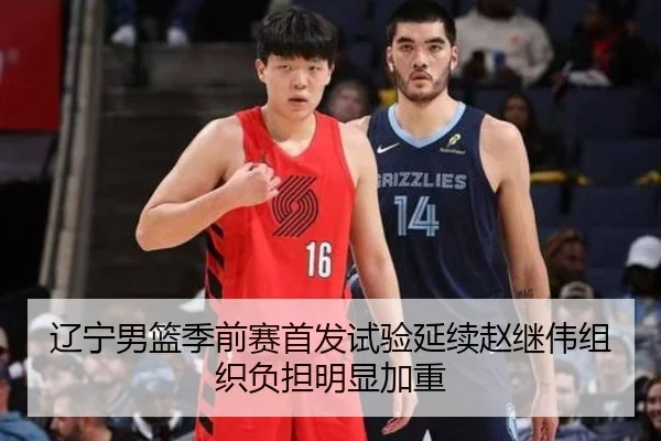 辽宁男篮季前赛首发试验延续赵继伟组织负担明显加重