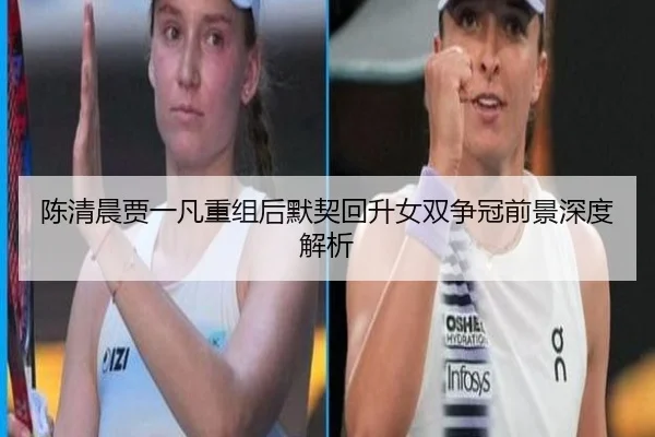 陈清晨贾一凡重组后默契回升女双争冠前景深度解析（kaiyun）